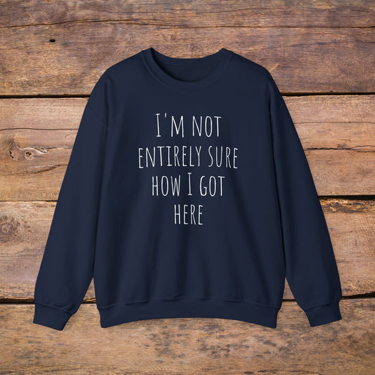 I'm Not Entirely Sure How I Got Here | Crewneck Sweatshirt